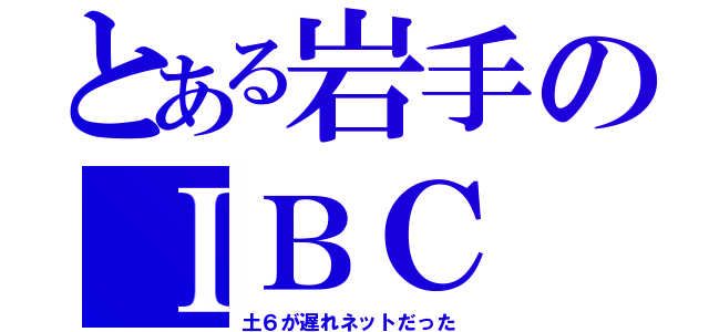 とある岩手のＩＢＣ（土６が遅れネットだった）