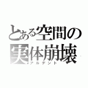 とある空間の実体崩壊（アルデント）