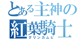 とある主神の紅葉騎士団（グリンカムビ）