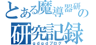 とある魔導器研究者の研究記録（ｇｄｇｄブログ）