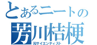 とあるニートの芳川桔梗（元サイエンティスト）