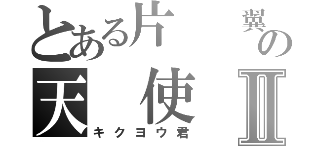 とある片　　翼の天　使Ⅱ（キクヨウ君）