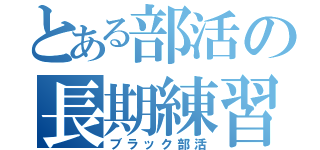 とある部活の長期練習（ブラック部活）