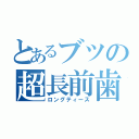 とあるブツの超長前歯（ロングティース）