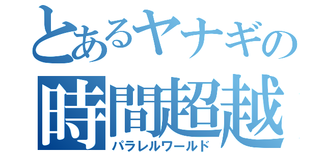 とあるヤナギの時間超越（パラレルワールド）