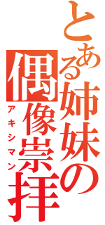 とある姉妹の偶像崇拝（アキシマン）