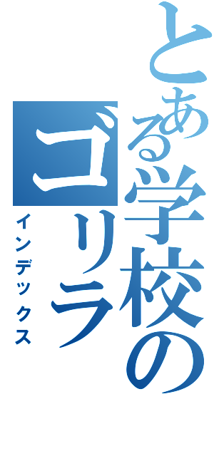 とある学校のゴリラ（インデックス）