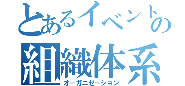 とあるイベントの組織体系図（オーガニゼーション）