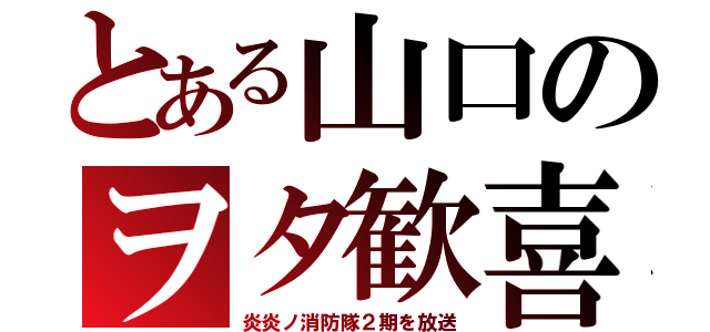 とある山口のヲタ歓喜（炎炎ノ消防隊２期を放送）