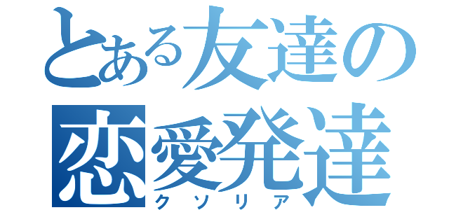 とある友達の恋愛発達（クソリア）