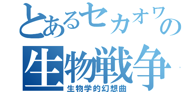 とあるセカオワの生物戦争（生物学的幻想曲）