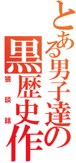 とある男子達の黒歴史作り（猥談話）