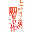 とある男子達の黒歴史作り（猥談話）