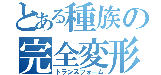 とある種族の完全変形（トランスフォーム）