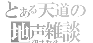 とある天道の地声雑談（ブロードキャスト）