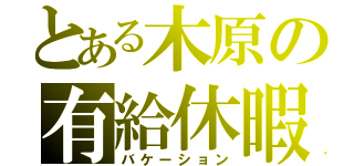 とある木原の有給休暇（バケーション）