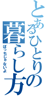 とあるひとりの暮らし方（ぼっちじゃないよ）