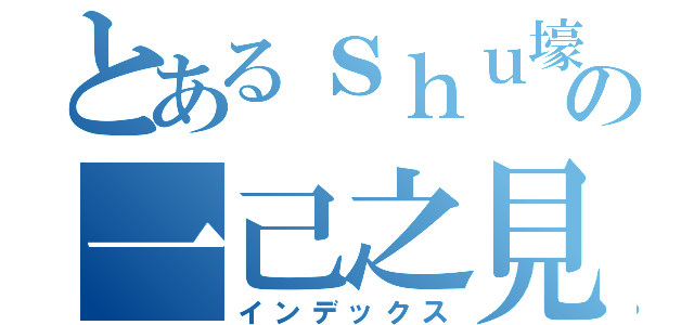 とあるｓｈｕ壕の一己之見（インデックス）