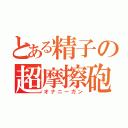 とある精子の超摩擦砲（オナニーガン）