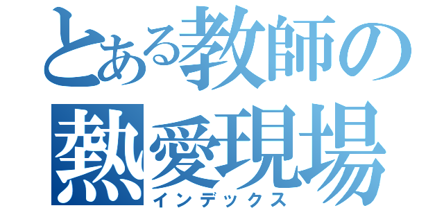 とある教師の熱愛現場（インデックス）