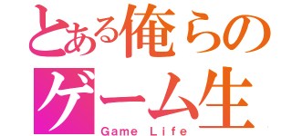 とある俺らのゲーム生活（Ｇａｍｅ Ｌｉｆｅ）