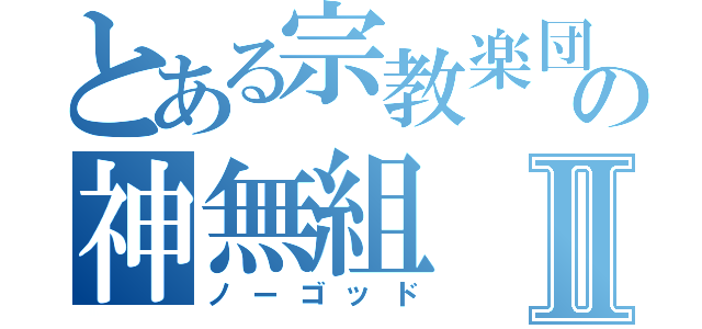 とある宗教楽団の神無組Ⅱ（ノーゴッド）