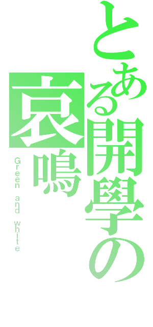 とある開學の哀鳴（Ｇｒｅｅｎ ａｎｄ ｗｈｉｔｅ）