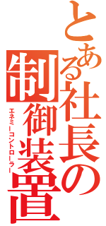 とある社長の制御装置（エネミーコントローラー）