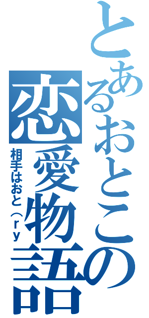 とあるおとこの恋愛物語（相手はおと（ｒｙ）