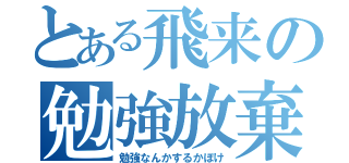 とある飛来の勉強放棄（勉強なんかするかぼけ）