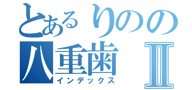 とあるりのの八重歯Ⅱ（インデックス）