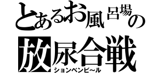 とあるお風呂場の放尿合戦（ションベンビ～ル）