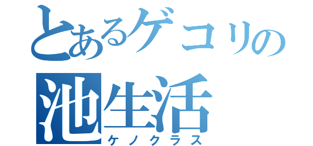 とあるゲコリの池生活（ケノクラス）