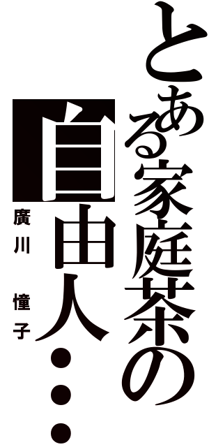 とある家庭茶の自由人…（廣川 憧子）