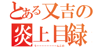 とある又吉の炎上目録（うーーーーーーーーんこの）