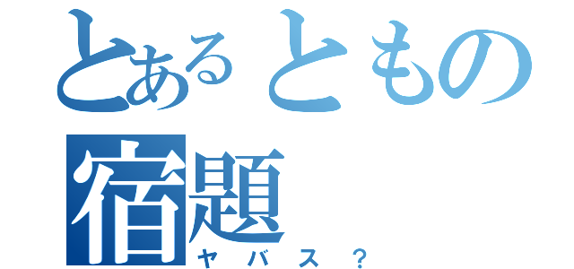 とあるともの宿題（ヤバス？）