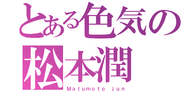 とある色気の松本潤（Ｍａｔｕｍｏｔｏ ｊｕｎ）