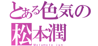 とある色気の松本潤（Ｍａｔｕｍｏｔｏ ｊｕｎ）