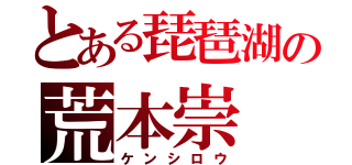 とある琵琶湖の荒本崇（ケンシロウ）