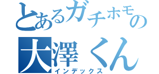 とあるガチホモの大澤くん（インデックス）