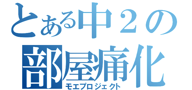 とある中２の部屋痛化計画（モエプロジェクト）