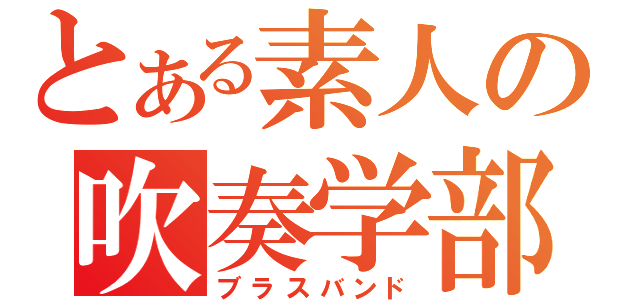 とある素人の吹奏学部（ブラスバンド）