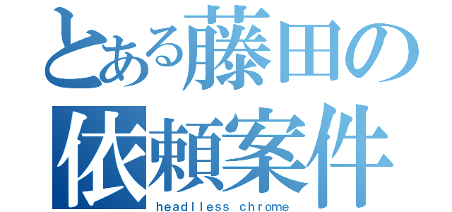 とある藤田の依頼案件（ｈｅａｄｌｌｅｓｓ ｃｈｒｏｍｅ）