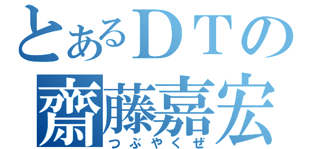 とあるＤＴの齋藤嘉宏（つぶやくぜ）