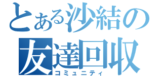 とある沙結の友達回収（コミュニティ）