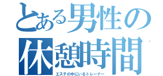 とある男性の休憩時間（エステの中にいるトレーナー）