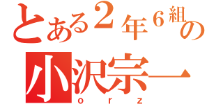 とある２年６組の小沢宗一（ｏｒｚ）