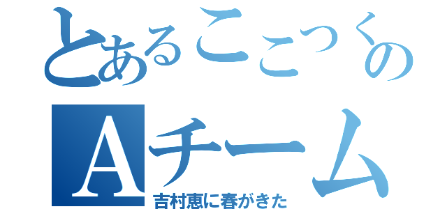 とあるここつくのＡチーム（吉村恵に春がきた）