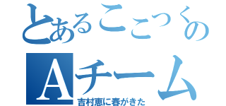 とあるここつくのＡチーム（吉村恵に春がきた）