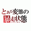 とある変態の暴走状態（アバレンボウ）